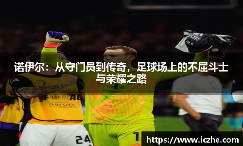 诺伊尔:从守门员到传奇,足球场上的不屈斗士与荣耀之路